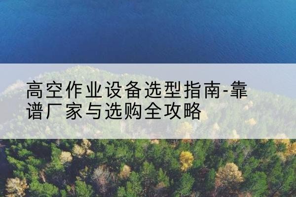 隆子升降车厂家-高空作业设备选型指南-靠谱厂家与选购全攻略