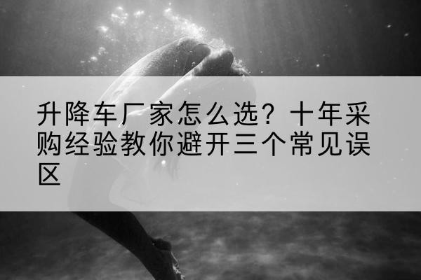 隆子升降车厂家-怎么选?十年采购经验教你避开三个常见误区