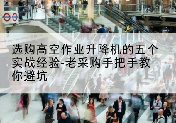 隆子高空作业升降机厂家-选购高空作业升降机的五个实战经验-老采购手把手教你避坑