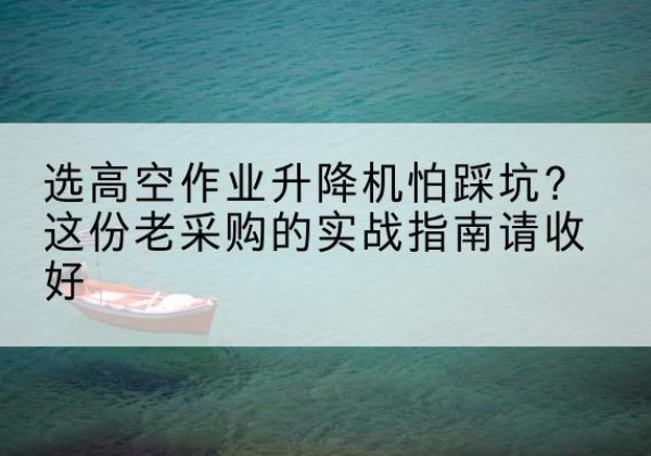 隆子高空作业升降机厂家推荐-选高空作业升降机怕踩坑？这份老采购的实战指南请收好