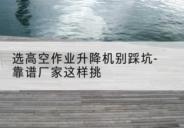 隆子剪叉式升降机厂家-选高空作业升降机别踩坑-靠谱厂家这样挑