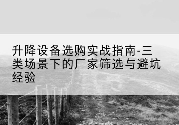 隆子移动式升降机厂家推荐-升降设备选购实战指南-三类场景下的厂家筛选与避坑经验