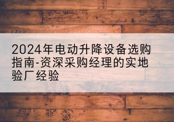 隆子电动剪叉升降平台厂家-2024年电动升降设备选购指南-资深采购经理的实地验厂经验