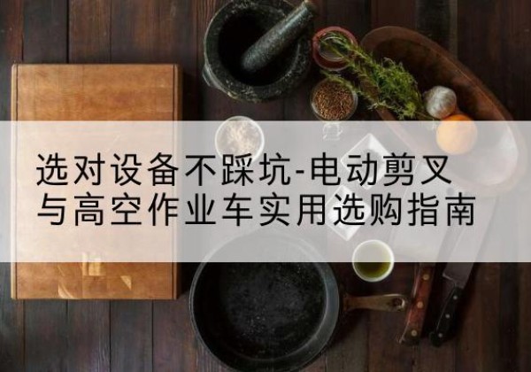 隆子电动剪叉升降平台怎么选-选对设备不踩坑-电动剪叉与高空作业车实用选购指南