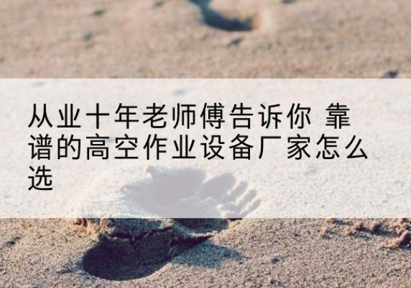 隆子高空作业升降机厂家推荐-从业十年老师傅告诉你 靠谱的高空作业设备厂家怎么选