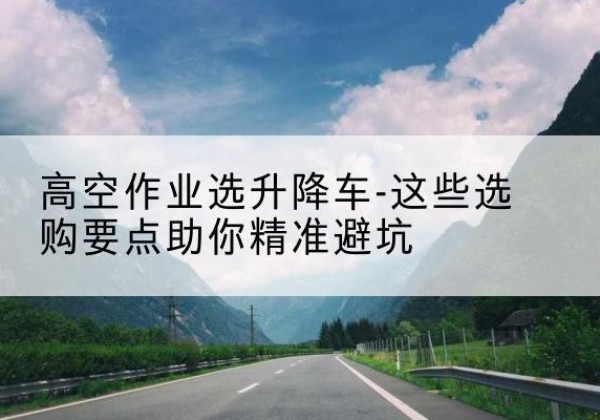 隆子升降车厂家-高空作业选升降车-这些选购要点助你*避坑