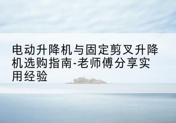 隆子电动升降机怎么选-电动升降机与固定剪叉升降机选购指南-老师傅分享实用经验