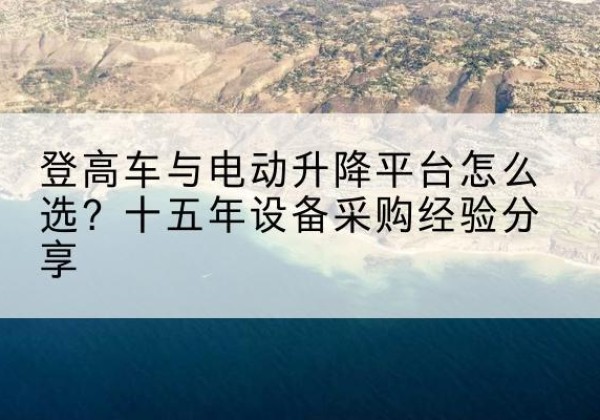 隆子登高车厂家厂家-登高车与电动升降平台怎么选？十五年设备采购经验分享