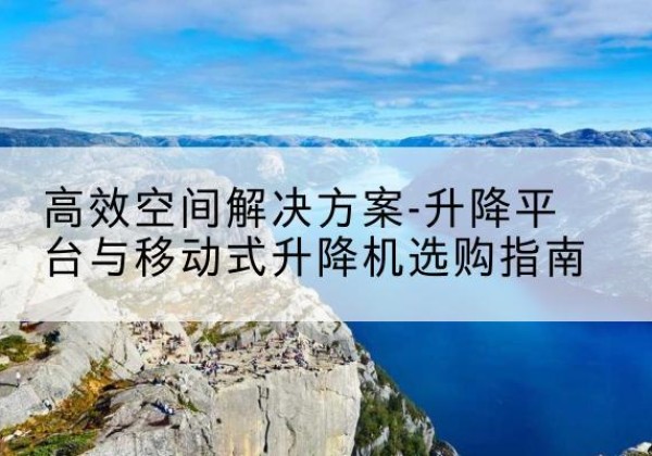 隆子升降平台厂家-*空间解决方案-升降平台与移动式升降机选购指南