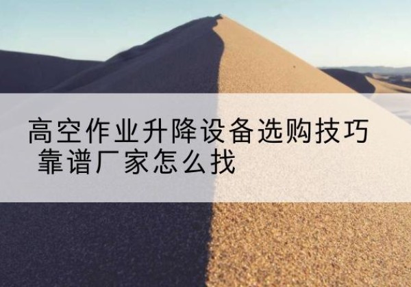 隆子电动升降平台厂家推荐-高空作业升降设备选购技巧 靠谱厂家怎么找