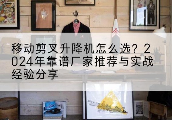 隆子升降平台厂家推荐-移动剪叉升降机怎么选？2024年靠谱厂家推荐与实战经验分享