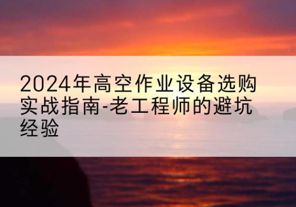 隆子高空作业升降机厂家推荐-2024年高空作业设备选购实战指南-老工程师的避坑经验