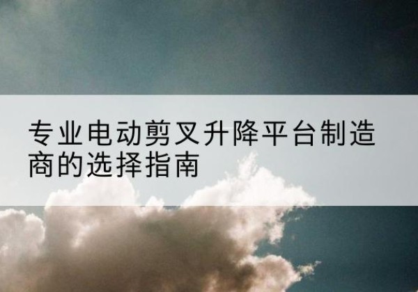 隆子电动剪叉升降平台厂家-专业电动剪叉升降平台制造商的选择指南