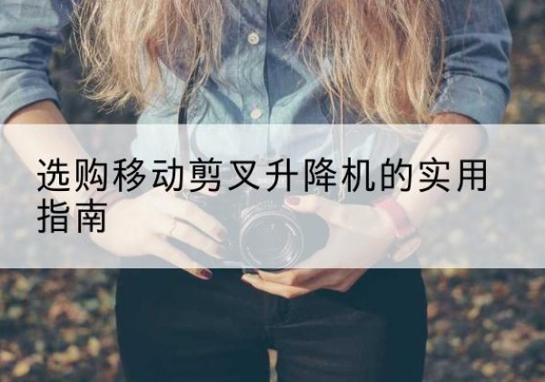 隆子移动剪叉升降机怎么选-选购移动剪叉升降机的实用指南