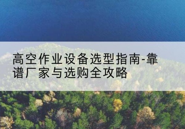隆子升降车厂家-高空作业设备选型指南-靠谱厂家与选购全攻略