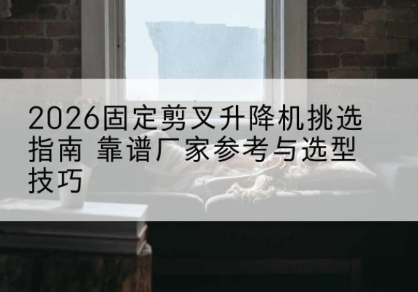 隆子固定剪叉升降机厂家推荐-2026固定剪叉升降机挑选指南 靠谱厂家参考与选型技巧