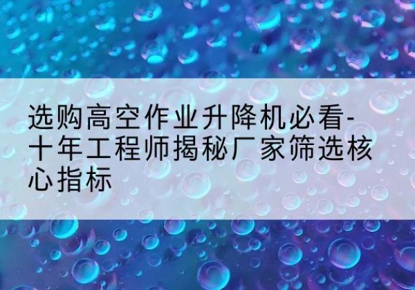 隆子高空作业升降机厂家推荐-选购高空作业升降机必看-十年工程师揭秘厂家筛选核心指标