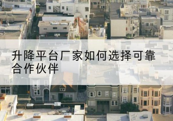 隆子升降平台厂家-如何选择可靠合作伙伴