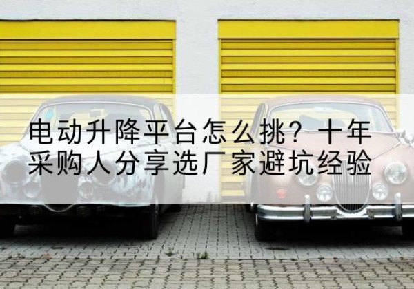 隆子电动升降平台厂家-电动升降平台怎么挑？十年采购人分享选厂家避坑经验